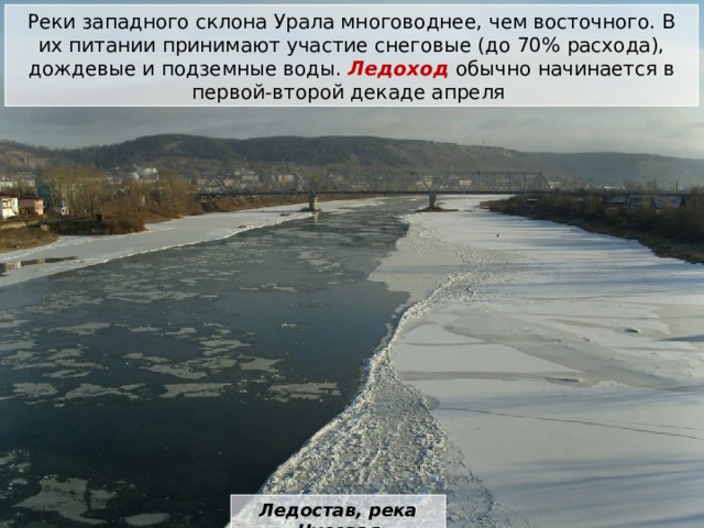Реки западного склона Урала многоводнее, чем восточного. В их питании принимают участие снеговые (до 70% расхода), дождевые и подземные воды. Ледоход обычно начинается в первой-второй декаде апреля Ледостав, река Чусовая 