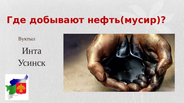 Где добывают нефть(мусир)?   Вуктыл   Инта Усинск 