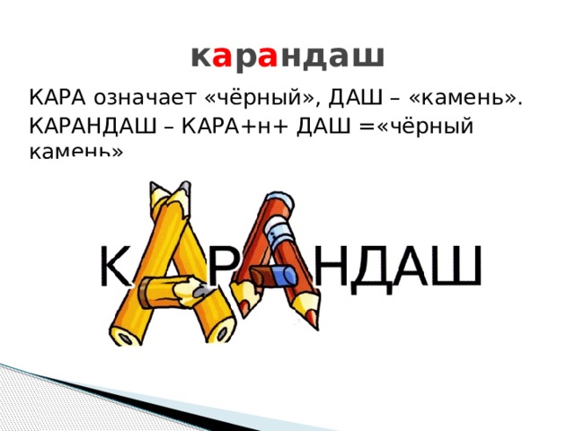 к а р а ндаш КАРА означает «чёрный», ДАШ – «камень». КАРАНДАШ – КАРА+н+ ДАШ =«чёрный камень» 