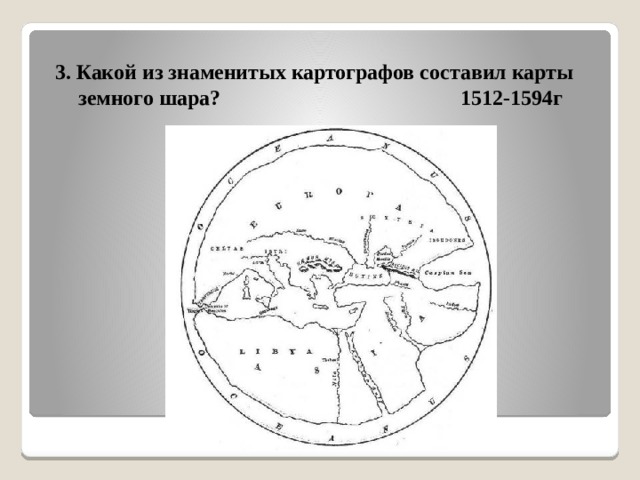  3. Какой из знаменитых картографов составил карты земного шара? 1512-1594г 