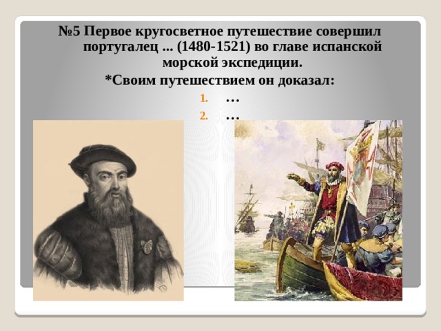 № 5 Первое кругосветное путешествие совершил португалец ... (1480-1521) во главе испанской морской экспедиции. *Своим путешествием он доказал: … … 