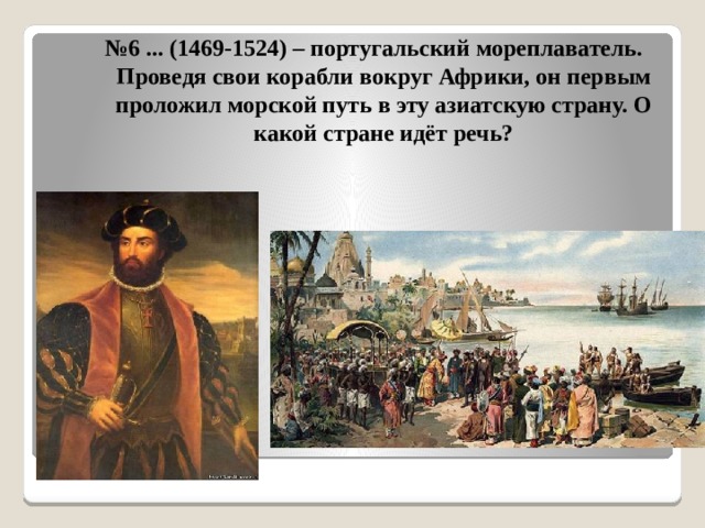 № 6 ... (1469-1524) – португальский мореплаватель. Проведя свои корабли вокруг Африки, он первым проложил морской путь в эту азиатскую страну. О какой стране идёт речь? 