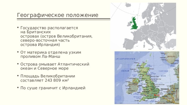 Географическое положение Государство располагается на Британских островах (остров Великобритания, северо-восточная часть острова Ирландия) От материка отделена узким проливом Ла-Манш Острова омывает Атлантический океан и Северное море Площадь Великобритании составляет 243 809 км² По суше граничит с Ирландией 