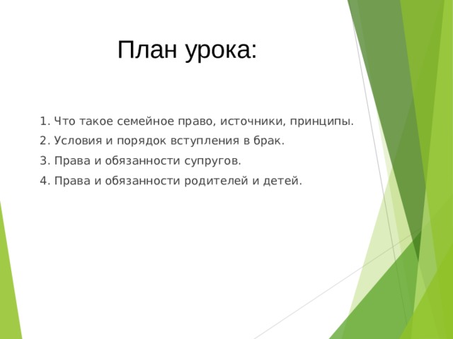 План урока: 1. Что такое семейное право, источники, принципы. 2. Условия и порядок вступления в брак. 3. Права и обязанности супругов. 4. Права и обязанности родителей и детей. 