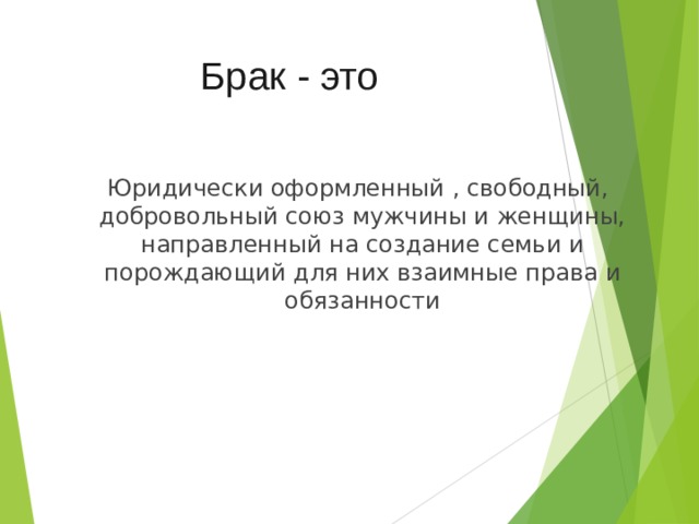 Брак - это  Юридически оформленный , свободный, добровольный союз мужчины и женщины, направленный на создание семьи и порождающий для них взаимные права и обязанности 