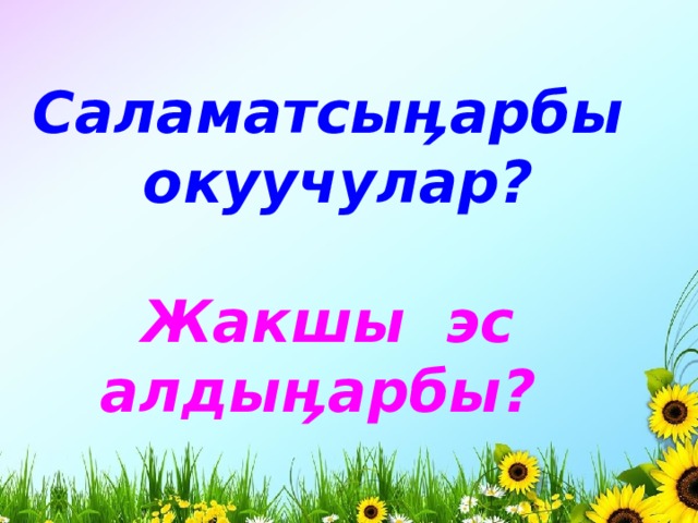 Саламатсыӊарбы окуучулар?  Жакшы эс алдыӊарбы? 