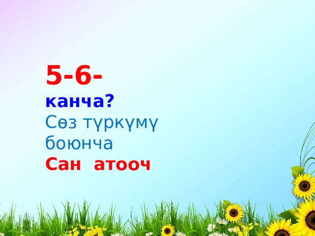 5-6- канча? Сөз түркүмү боюнча Сан атооч 