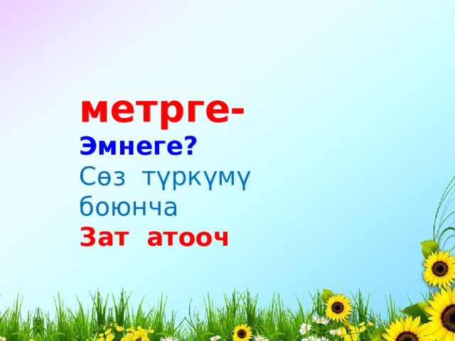 метрге- Эмнеге? Сөз түркүмү боюнча Зат атооч 