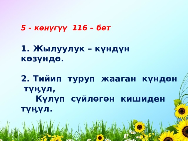 5 - көнүгүү 116 – бет 1. Жылуулук – күндүн көзүндө.  2. Тийип туруп жааган күндөн түӊүл,  Күлүп сүйлөгөн кишиден түӊүл. 