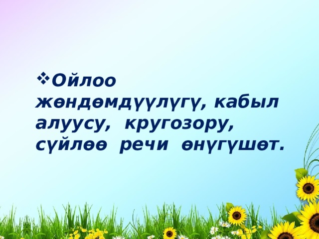 Ойлоо жөндөмдүүлүгү, кабыл алуусу, кругозору, сүйлөө речи өнүгүшөт. 