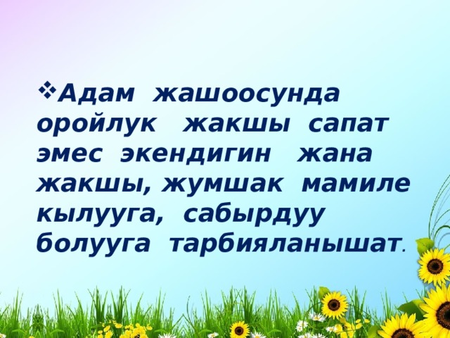 Адам жашоосунда оройлук жакшы сапат эмес экендигин жана жакшы, жумшак мамиле кылууга, сабырдуу болууга тарбияланышат . 