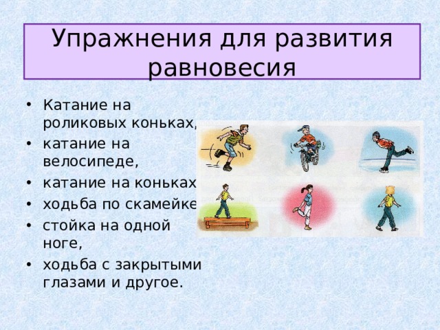 Упражнения для развития равновесия Катание на роликовых коньках, катание на велосипеде, катание на коньках, ходьба по скамейке, стойка на одной ноге, ходьба с закрытыми глазами и другое. 