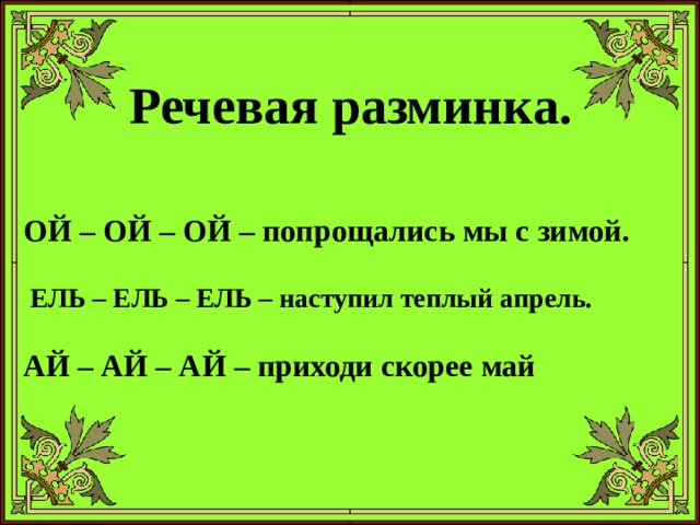  Речевая разминка.     ОЙ – ОЙ – ОЙ – попрощались мы с зимой.   ЕЛЬ – ЕЛЬ – ЕЛЬ – наступил теплый апрель.   АЙ – АЙ – АЙ – приходи скорее май 