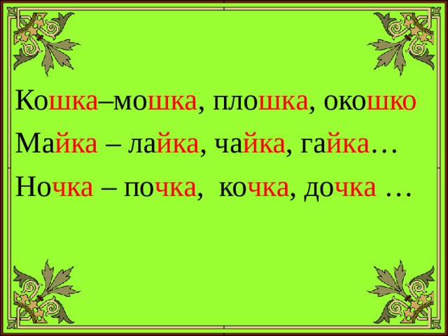 Ко шка –мо шка ,  пло шка ,  око шко Ма йка – ла йка , ча йка , га йка … Но чка – по чка , ко чка , до чка … 