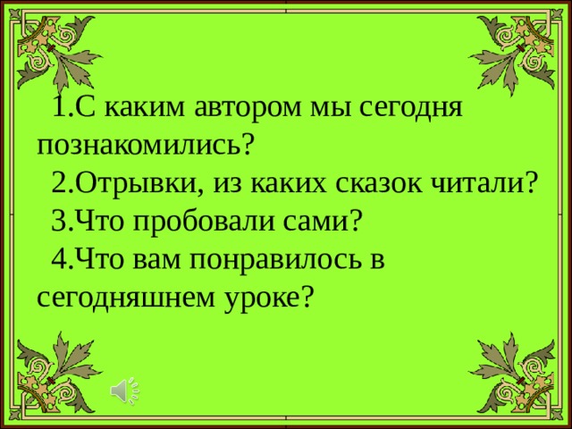 С каким автором мы сегодня  познакомились? Отрывки, из каких сказок читали? Что пробовали сами? Что вам понравилось в сегодняшнем уроке? 