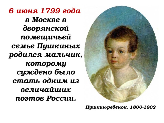 6 июня 1799 года в Москве в дворянской помещичьей семье Пушкиных родился мальчик, которому суждено было стать одним из величайших поэтов России.  Пушкин-ребенок. 1800-1802 