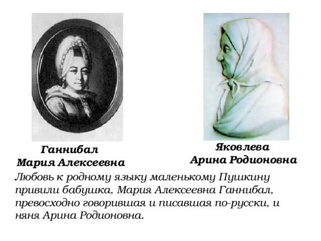 Яковлева  Арина  Родионовна Ганнибал  Мария  Алексеевна Любовь к родному языку маленькому Пушкину привили бабушка, Мария Алексеевна Ганнибал, превосходно говорившая и писавшая по-русски, и няня Арина Родионовна. 