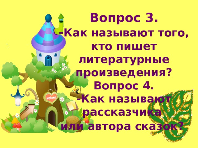 Вопрос 3 .  - Как называют того,  кто пишет литературные произведения?   Вопрос 4.   -Как называют рассказчика  или автора сказок?  