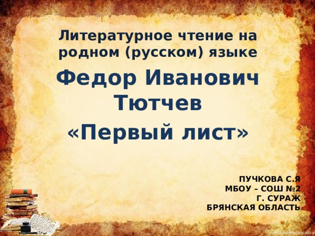 Литературное чтение на родном (русском) языке Федор Иванович Тютчев «Первый лист» Пучкова С.Я  мбоу – сош №2  г. Сураж  брянская область 