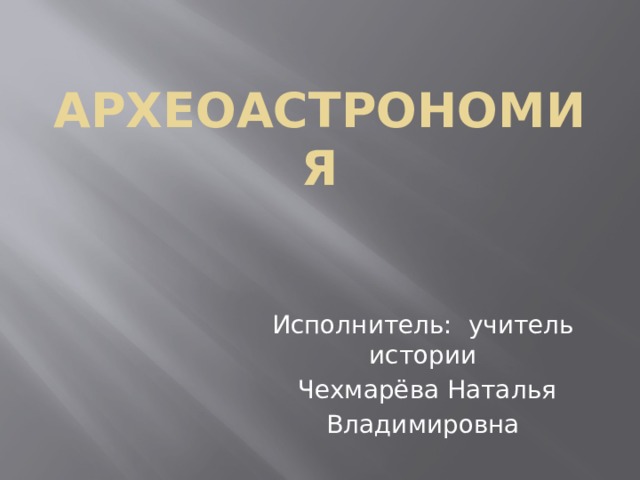 Археоастрономия Исполнитель: учитель истории  Чехмарёва Наталья Владимировна  