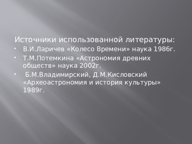 Источники использованной литературы: В.И.Ларичев «Колесо Времени» наука 1986г. Т.М.Потемкина «Астрономия древних обществ» наука 2002г.  Б.М.Владимирский, Д.М.Кисловский «Археоастрономия и история культуры» 1989г.  