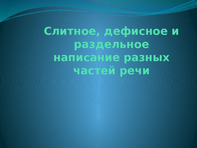 Слитное, дефисное и раздельное написание разных частей речи 