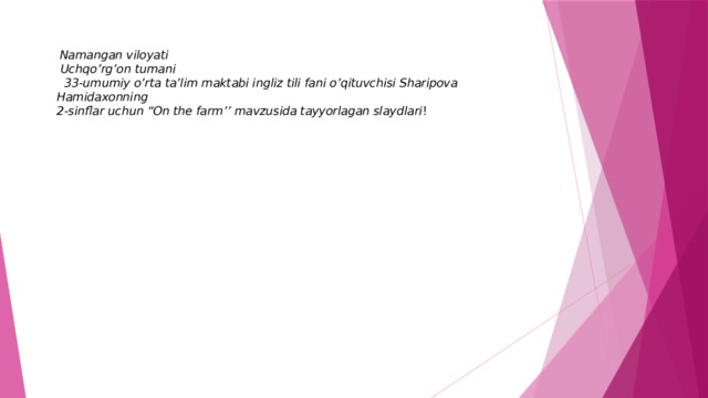  Namangan viloyati  Uchqo’rg’on tumani  33-umumiy o’rta ta’lim maktabi ingliz tili fani o’qituvchisi Sharipova Hamidaxonning  2-sinflar uchun “On the farm’’ mavzusida tayyorlagan slaydlari !  