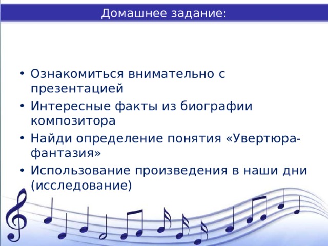 Домашнее задание: Ознакомиться внимательно с презентацией Интересные факты из биографии композитора Найди определение понятия «Увертюра-фантазия» Использование произведения в наши дни (исследование) 