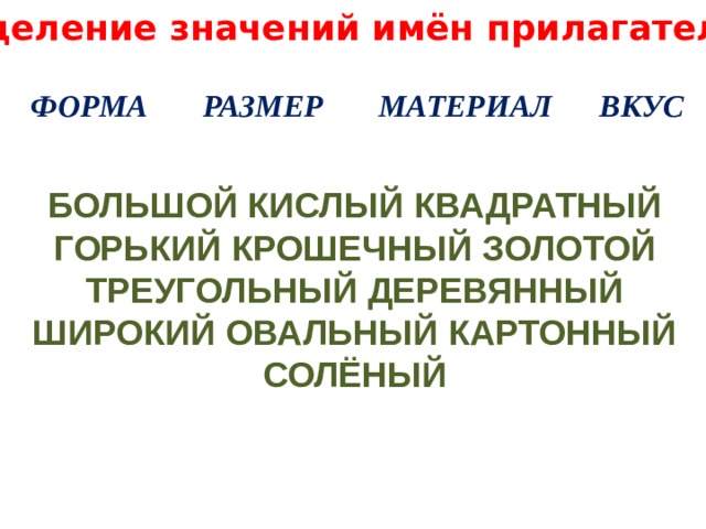 Определение значений имён прилагательных ФОРМА РАЗМЕР МАТЕРИАЛ ВКУС БОЛЬШОЙ КИСЛЫЙ КВАДРАТНЫЙ ГОРЬКИЙ КРОШЕЧНЫЙ ЗОЛОТОЙ ТРЕУГОЛЬНЫЙ ДЕРЕВЯННЫЙ ШИРОКИЙ ОВАЛЬНЫЙ КАРТОННЫЙ СОЛЁНЫЙ  