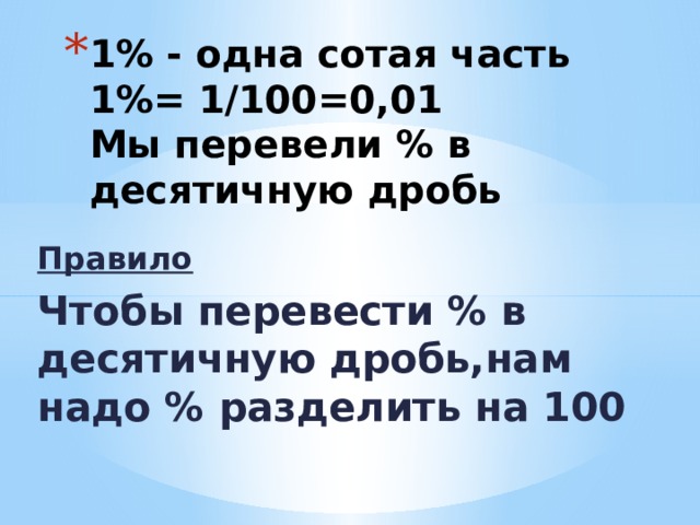 1% - одна сотая часть  1%= 1/100=0,01  Мы перевели % в десятичную дробь Правило Чтобы перевести % в десятичную дробь,нам надо % разделить на 100 