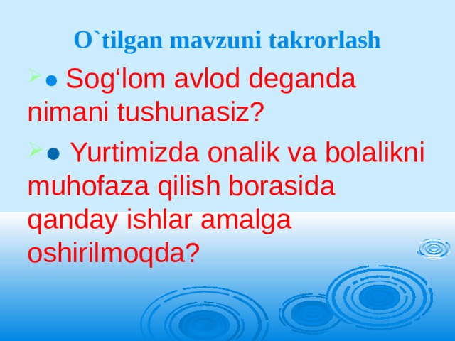 O`tilgan mavzuni takrorlash ● Sog‘lom avlod deganda nimani tushunasiz? ●  Yurtimizda onalik va bolalikni muhofaza qilish borasida qanday ishlar amalga oshirilmoqda? 