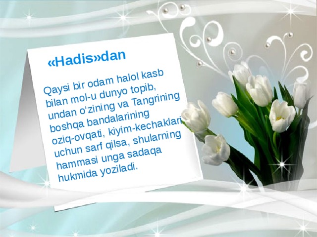 «Hadis»dan Qaysi bir odam halol kasb bilan mol-u dunyo topib, undan o‘zining va Tangrining boshqa bandalarining oziq-ovqati, kiyim-kechaklari uchun sarf qilsa, shularning hammasi unga sadaqa hukmida yoziladi. 