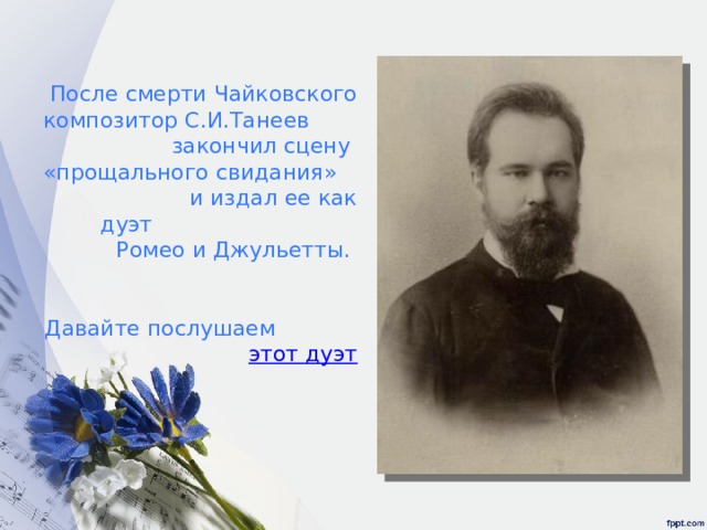 После смерти Чайковского композитор С.И.Танеев закончил сцену  «прощального свидания» и издал ее как дуэт Ромео и Джульетты.   Давайте послушаем этот дуэт 