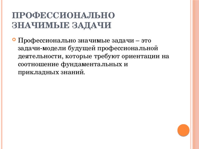 Профессионально значимые задачи Профессионально значимые задачи – это задачи-модели будущей профессиональной деятельности, которые требуют ориентации на соотношение фундаментальных и прикладных знаний. 