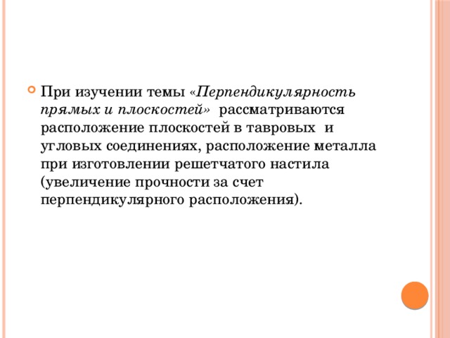 При изучении темы « Перпендикулярность прямых и плоскостей» рассматриваются расположение плоскостей в тавровых и угловых соединениях, расположение металла при изготовлении решетчатого настила (увеличение прочности за счет перпендикулярного расположения). 