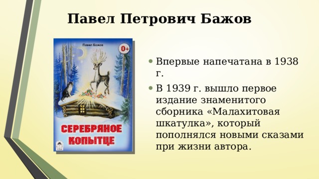 Павел Петрович Бажов Впервые напечатана в 1938 г. В 1939 г. вышло первое издание знаменитого сборника «Малахитовая шкатулка», который пополнялся новыми сказами при жизни автора. 