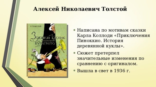 Алексей Николаевич Толстой Написана по мотивам сказки Карла Коллоди «Приключения Пиноккио. История деревянной куклы». Сюжет претерпел значительные изменения по сравнению с оригиналом. Вышла в свет в 1936 г. 