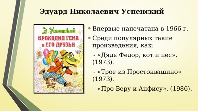 Эдуард Николаевич Успенский Впервые напечатана в 1966 г. Среди популярных такие произведения, как:  - «Дядя Федор, кот и пес», (1973).  - «Трое из Простоквашино» (1973).  - «Про Веру и Анфису», (1986). 