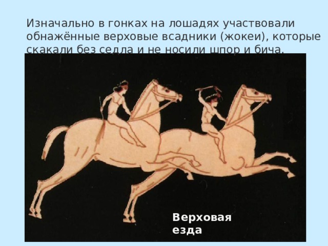 Изначально в гонках на лошадях участвовали обнажённые верховые всадники (жокеи), которые скакали без седла и не носили шпор и бича.   Верховая езда 