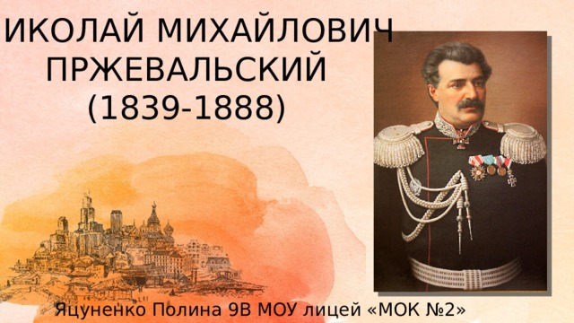 НИКОЛАЙ МИХАЙЛОВИЧ ПРЖЕВАЛЬСКИЙ (1839-1888) Яцуненко Полина 9В МОУ лицей «МОК №2» 
