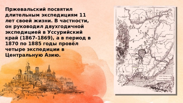 Пржевальский посвятил длительным экспедициям 11 лет своей жизни. В частности, он руководил двухгодичной экспедицией в Уссурийский край (1867-1869), а в период в 1870 по 1885 годы провёл четыре экспедиции в Центральную Азию. 