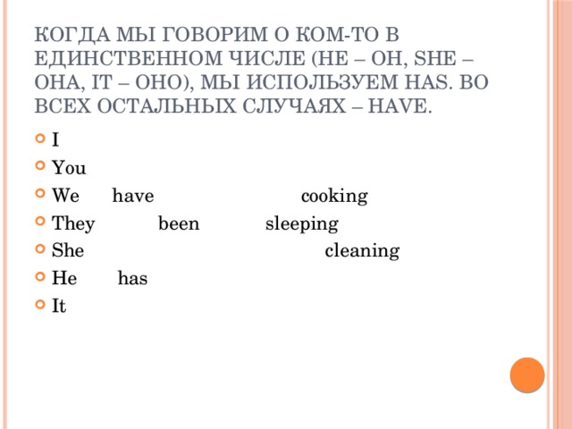 Когда мы говорим о ком-то в единственном числе (he – он, she – она, it – оно), мы используем has. Во всех остальных случаях – have. I   You    We  have   cooking They   been  sleeping She    cleaning He  has   It 