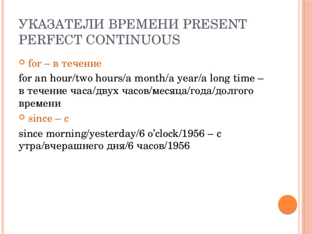 Указатели времени Present Perfect Continuous for – в течение for an hour/two hours/a month/a year/a long time – в течение часа/двух часов/месяца/года/долгого времени since – с since morning/yesterday/6 o’clock/1956 – с утра/вчерашнего дня/6 часов/1956 