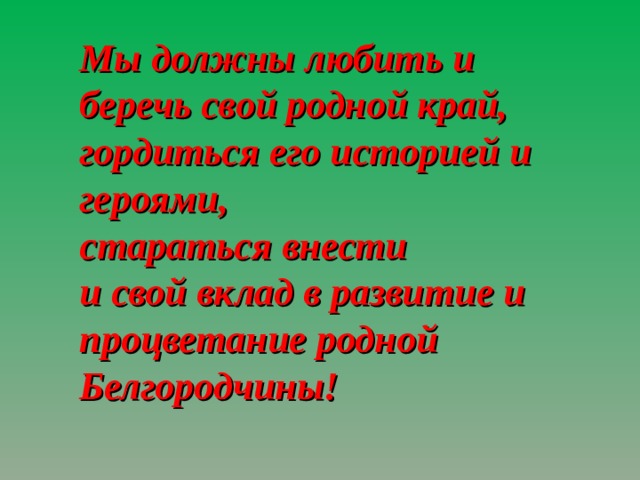 Мы должны любить и беречь свой родной край, гордиться его историей и героями, стараться внести и свой вклад в развитие и процветание родной Белгородчины! 