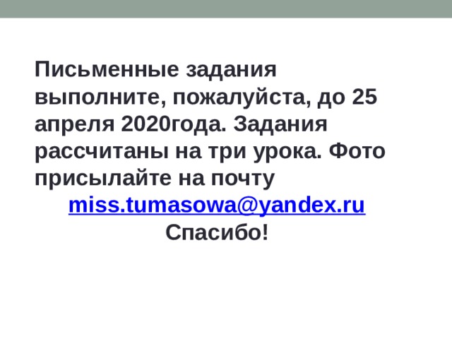 Письменные задания выполните, пожалуйста, до 25 апреля 2020года. Задания рассчитаны на три урока. Фото присылайте на почту miss.tumasowa@yandex.ru Спасибо! 
