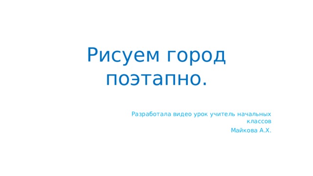 Рисуем город поэтапно.  Разработала видео урок учитель начальных классов Майкова А.Х. 