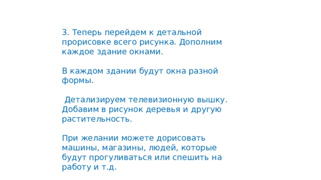 3. Теперь перейдем к детальной прорисовке всего рисунка. Дополним каждое здание окнами. В каждом здании будут окна разной формы.  Детализируем телевизионную вышку. Добавим в рисунок деревья и другую растительность. При желании можете дорисовать машины, магазины, людей, которые будут прогуливаться или спешить на работу и т.д.    