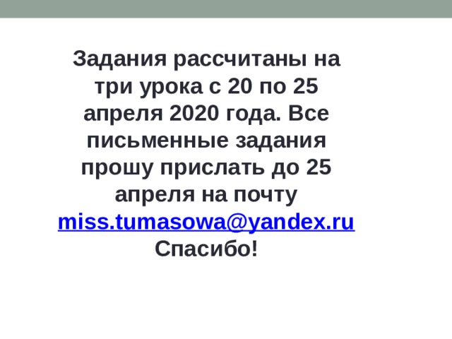 Задания рассчитаны на три урока с 20 по 25 апреля 2020 года. Все письменные задания прошу прислать до 25 апреля на почту miss.tumasowa@yandex.ru Спасибо! 