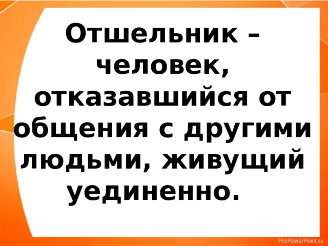 Отшельник – человек, отказавшийся от общения с другими людьми, живущий уединенно. 