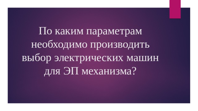 По каким параметрам необходимо производить выбор электрических машин для ЭП механизма? 